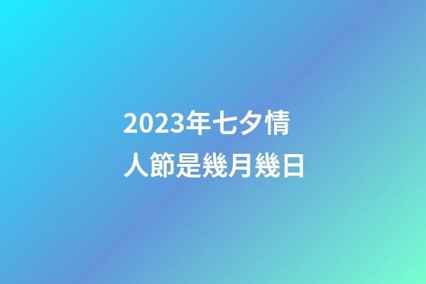 2023年七夕情人節是幾月幾日