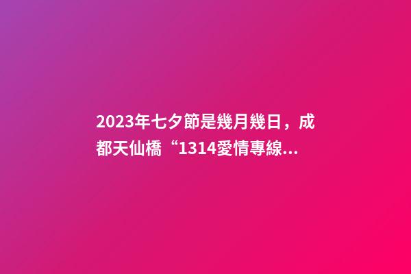 2023年七夕節是幾月幾日，成都天仙橋“1314愛情專線”如果你2023想脫單-第1張-觀點-玄機派