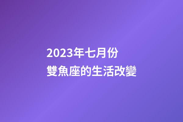 2023年七月份雙魚座的生活改變-第1張-星座運勢-玄機派