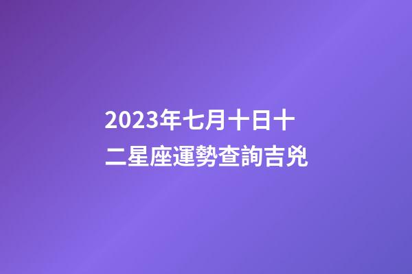 2023年七月十日十二星座運勢查詢吉兇-第1張-星座運勢-玄機派