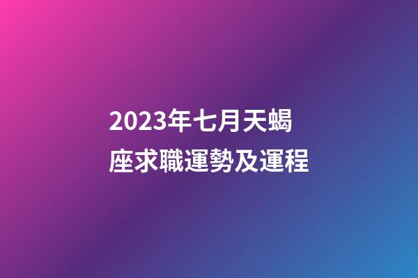 2023年七月天蝎座求職運勢及運程-第1張-星座運勢-玄機派