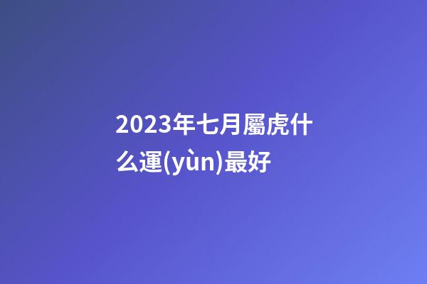 2023年七月屬虎什么運(yùn)最好