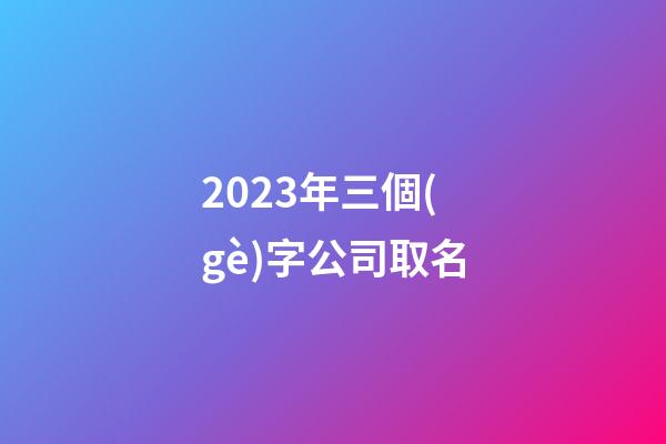 2023年三個(gè)字公司取名-第1張-公司起名-玄機(jī)派