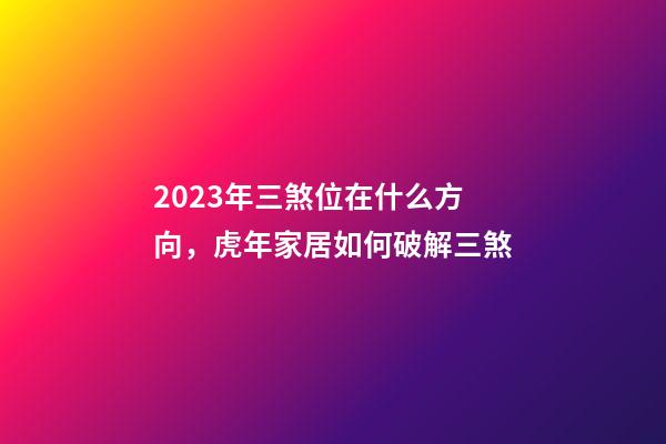 2023年三煞位在什么方向，虎年家居如何破解三煞