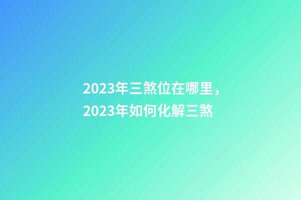 2023年三煞位在哪里，2023年如何化解三煞