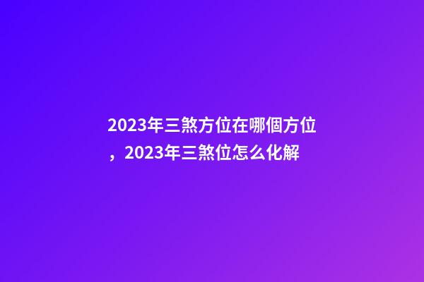 2023年三煞方位在哪個方位，2023年三煞位怎么化解