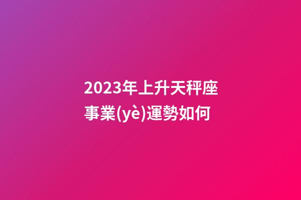 2023年上升天秤座事業(yè)運勢如何-第1張-星座運勢-玄機派