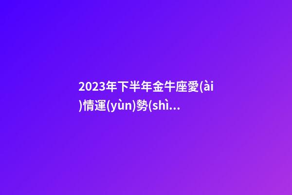 2023年下半年金牛座愛(ài)情運(yùn)勢(shì)怎么樣-第1張-星座運(yùn)勢(shì)-玄機(jī)派