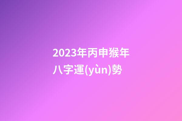 2023年丙申猴年八字運(yùn)勢