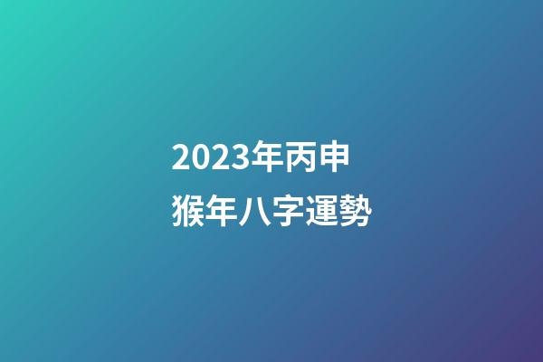 2023年丙申猴年八字運勢