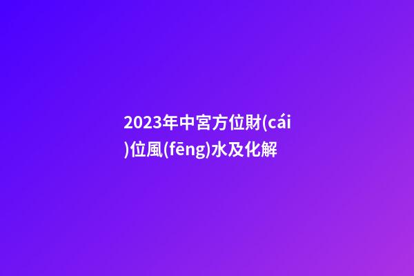 2023年中宮方位財(cái)位風(fēng)水及化解