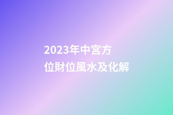 2023年中宮方位財位風水及化解