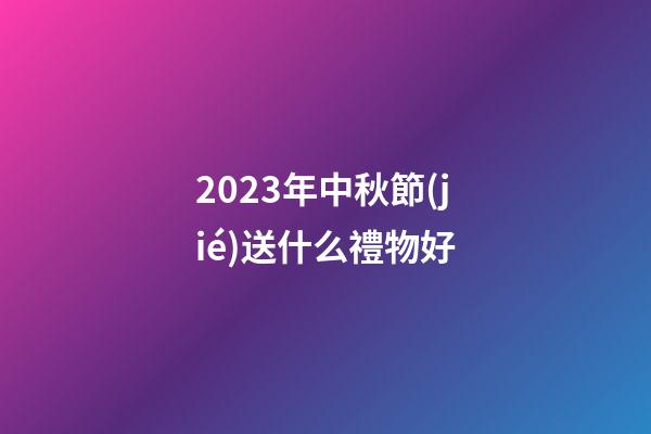2023年中秋節(jié)送什么禮物好