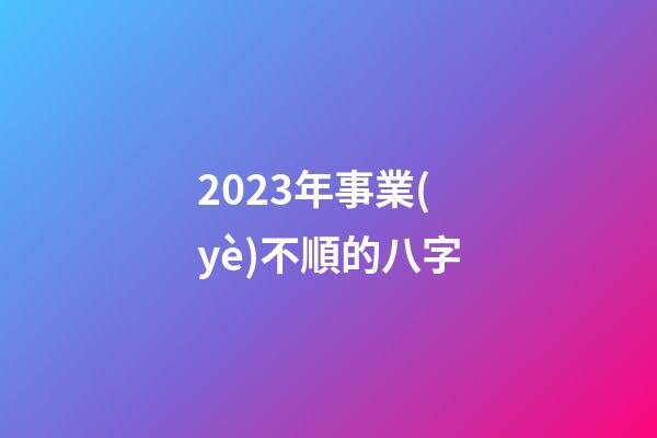 2023年事業(yè)不順的八字