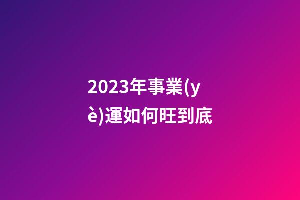 2023年事業(yè)運如何旺到底