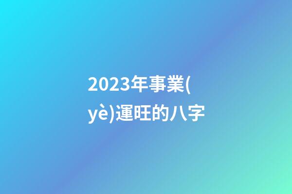 2023年事業(yè)運旺的八字