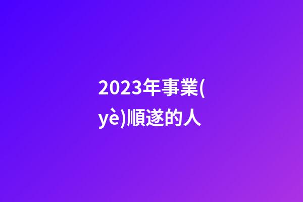 2023年事業(yè)順遂的人