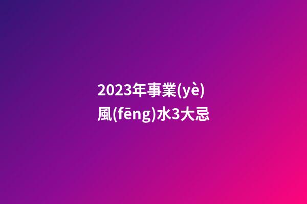 2023年事業(yè)風(fēng)水3大忌