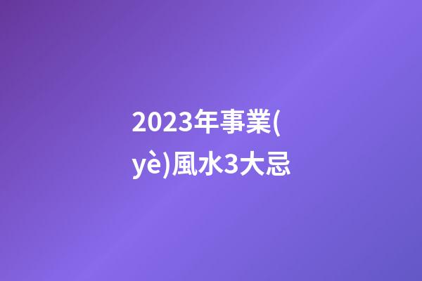 2023年事業(yè)風水3大忌