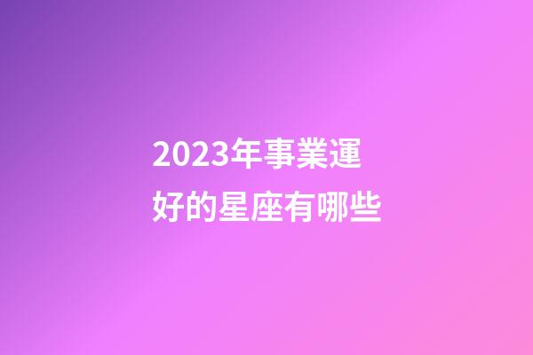 2023年事業運好的星座有哪些-第1張-星座運勢-玄機派