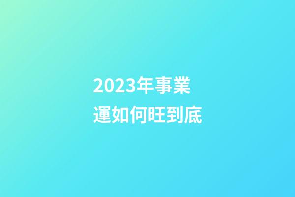 2023年事業運如何旺到底