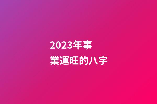 2023年事業運旺的八字