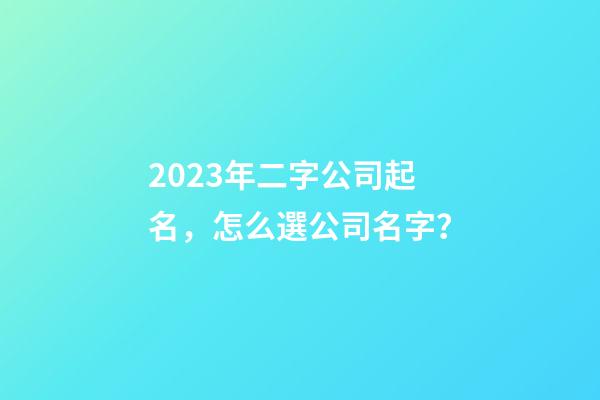 2023年二字公司起名，怎么選公司名字？