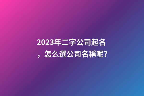 2023年二字公司起名，怎么選公司名稱呢？-第1張-公司起名-玄機派