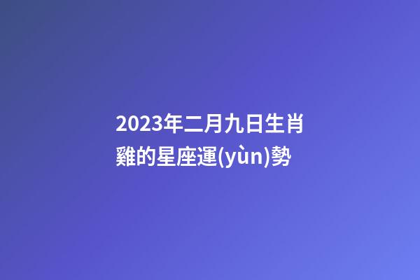 2023年二月九日生肖雞的星座運(yùn)勢-第1張-星座運(yùn)勢-玄機(jī)派