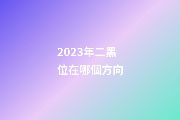 2023年二黑位在哪個方向