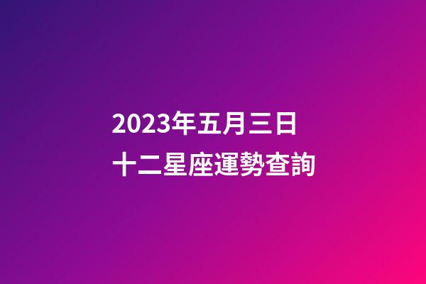 2023年五月三日十二星座運勢查詢-第1張-星座運勢-玄機派