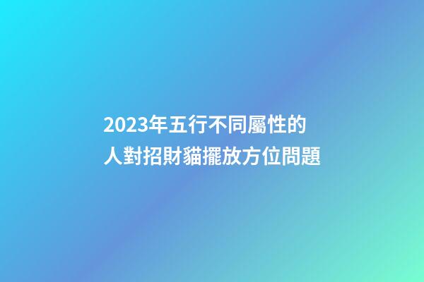 2023年五行不同屬性的人對招財貓擺放方位問題