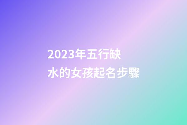 2023年五行缺水的女孩起名步驟