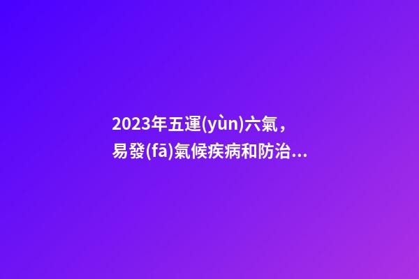 2023年五運(yùn)六氣，易發(fā)氣候疾病和防治方法大全