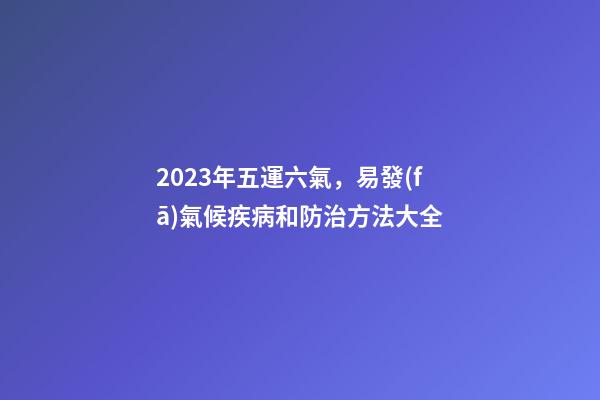 2023年五運六氣，易發(fā)氣候疾病和防治方法大全
