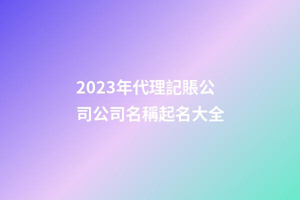 2023年代理記賬公司公司名稱起名大全-第1張-公司起名-玄機派