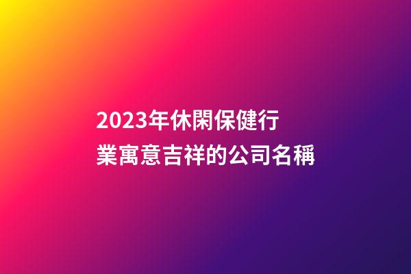 2023年休閑保健行業寓意吉祥的公司名稱