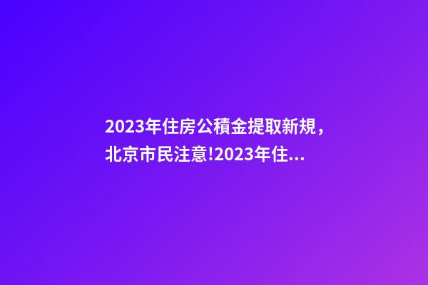 2023年住房公積金提取新規，北京市民注意!2023年住房公積金提取迎新變化!可能影響你的生活-第1張-觀點-玄機派