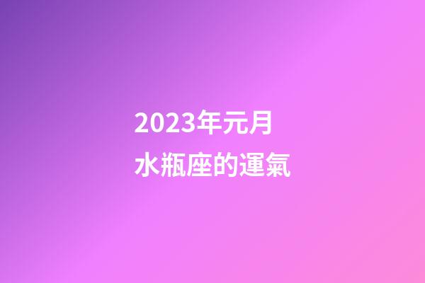 2023年元月水瓶座的運氣-第1張-星座運勢-玄機派