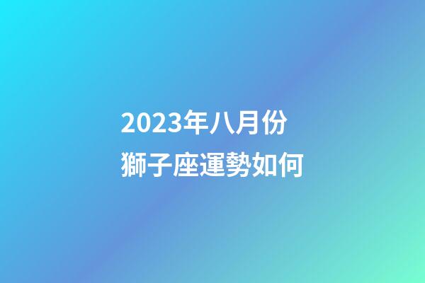 2023年八月份獅子座運勢如何-第1張-星座運勢-玄機派