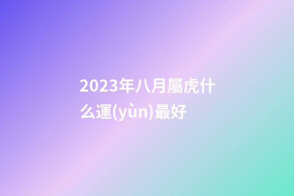 2023年八月屬虎什么運(yùn)最好
