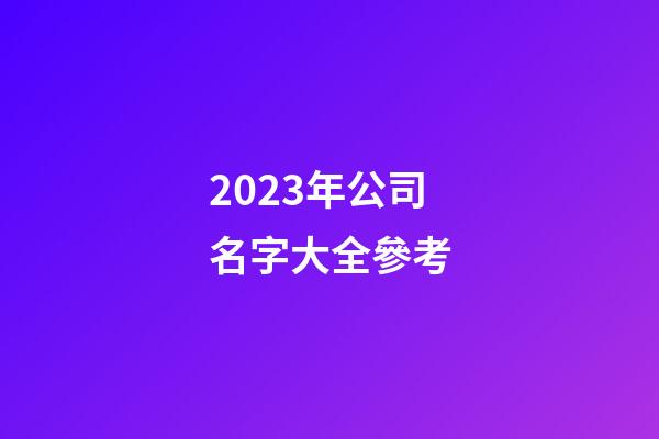2023年公司名字大全參考-第1張-公司起名-玄機(jī)派
