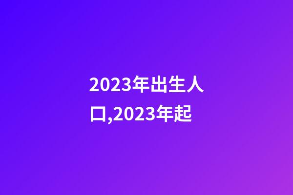 2023年出生人口,2023年起-第1張-觀點(diǎn)-玄機(jī)派