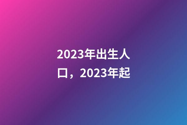 2023年出生人口，2023年起-第1張-觀點(diǎn)-玄機(jī)派