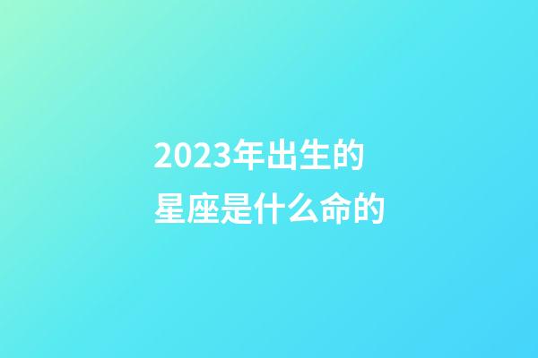 2023年出生的星座是什么命的-第1張-星座運勢-玄機派