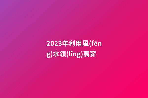 2023年利用風(fēng)水領(lǐng)高薪