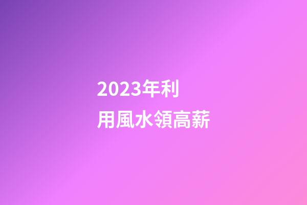 2023年利用風水領高薪