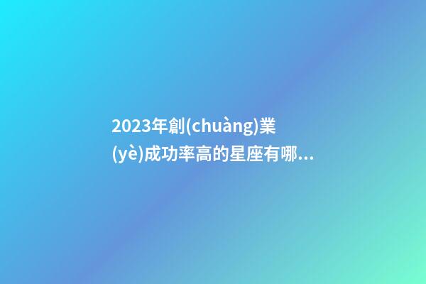 2023年創(chuàng)業(yè)成功率高的星座有哪些-第1張-星座運勢-玄機派