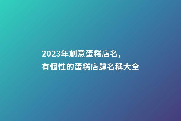 2023年創意蛋糕店名,有個性的蛋糕店肆名稱大全-第1張-店鋪起名-玄機派