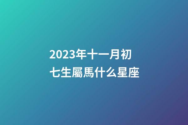 2023年十一月初七生屬馬什么星座-第1張-星座運勢-玄機派